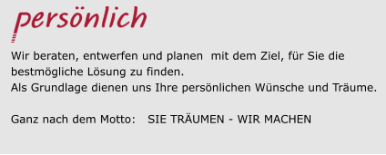 Wir beraten, entwerfen und planen  mit dem Ziel, für Sie die  bestmögliche Lösung zu finden.  Als Grundlage dienen uns Ihre persönlichen Wünsche und Träume.  Ganz nach dem Motto:   SIE TRÄUMEN - WIR MACHEN