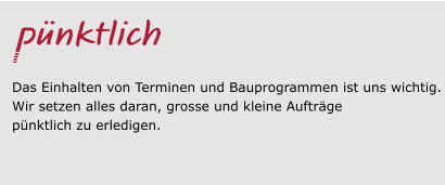 Das Einhalten von Terminen und Bauprogrammen ist uns wichtig. Wir setzen alles daran, grosse und kleine Aufträge  pünktlich zu erledigen.